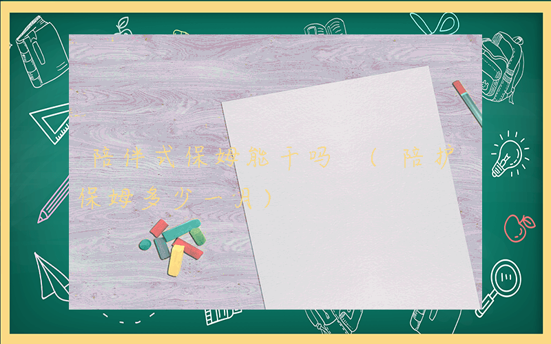 陪伴式保姆能干吗 (陪护保姆多少一月)